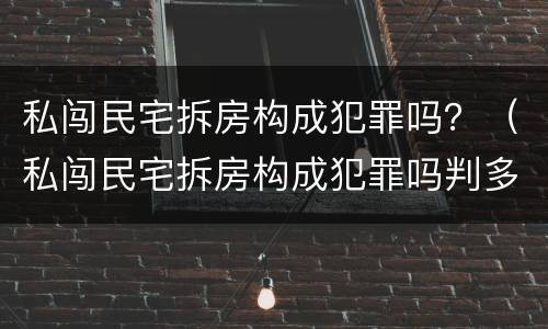 私闯民宅拆房构成犯罪吗？（私闯民宅拆房构成犯罪吗判多少年）