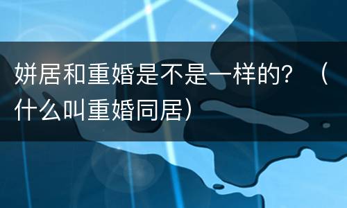 姘居和重婚是不是一样的？（什么叫重婚同居）