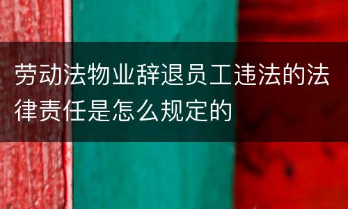 劳动法物业辞退员工违法的法律责任是怎么规定的