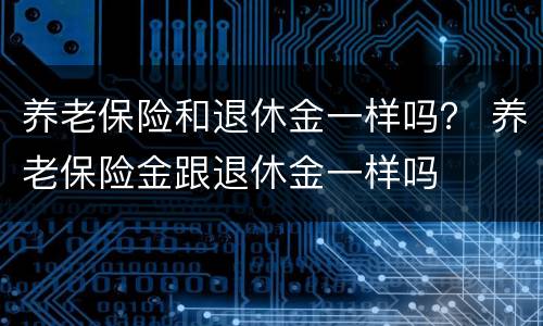 养老保险和退休金一样吗？ 养老保险金跟退休金一样吗