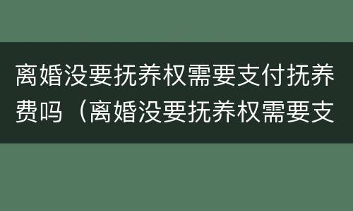 离婚没要抚养权需要支付抚养费吗（离婚没要抚养权需要支付抚养费吗知乎）