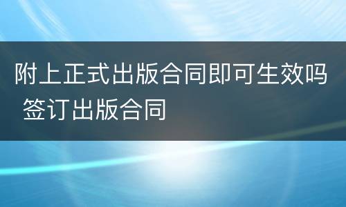 附上正式出版合同即可生效吗 签订出版合同
