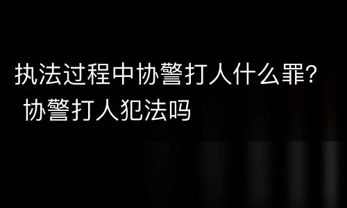 执法过程中协警打人什么罪？ 协警打人犯法吗