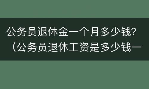 公务员退休金一个月多少钱？（公务员退休工资是多少钱一个月）