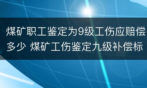 煤矿职工鉴定为9级工伤应赔偿多少 煤矿工伤鉴定九级补偿标准