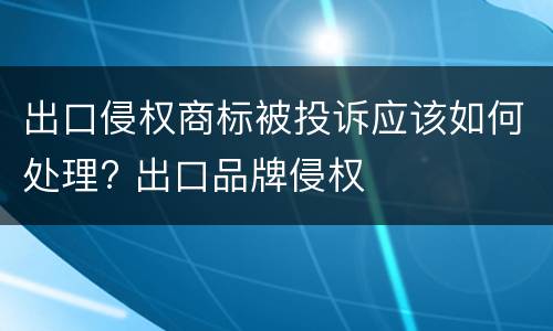 出口侵权商标被投诉应该如何处理? 出口品牌侵权