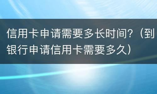 信用卡申请需要多长时间?（到银行申请信用卡需要多久）