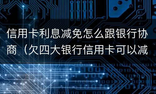 信用卡利息减免怎么跟银行协商（欠四大银行信用卡可以减免利息吗）
