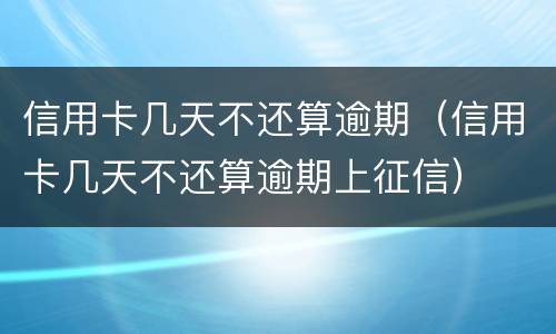 信用卡几天不还算逾期（信用卡几天不还算逾期上征信）