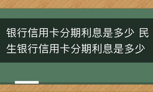 银行信用卡分期利息是多少 民生银行信用卡分期利息是多少