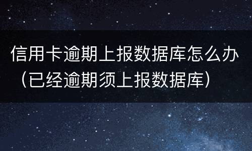 信用卡逾期上报数据库怎么办（已经逾期须上报数据库）