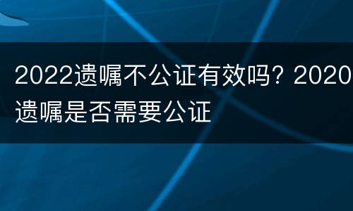 2022遗嘱不公证有效吗? 2020遗嘱是否需要公证