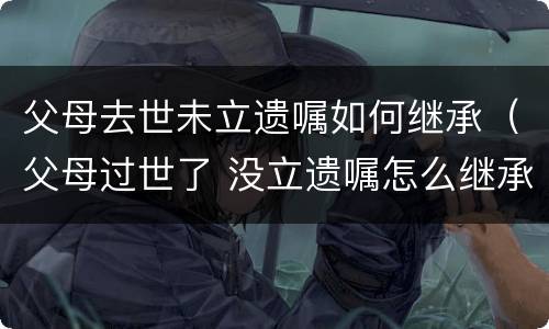 父母去世未立遗嘱如何继承（父母过世了 没立遗嘱怎么继承）