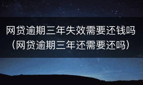 网贷逾期三年失效需要还钱吗（网贷逾期三年还需要还吗）