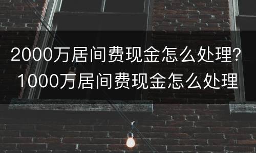 2000万居间费现金怎么处理？ 1000万居间费现金怎么处理