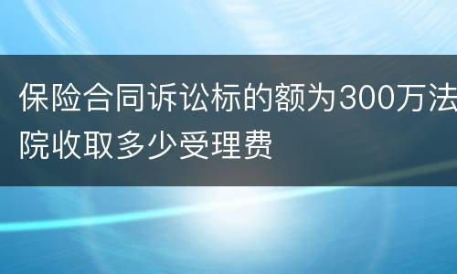 保险合同诉讼标的额为300万法院收取多少受理费