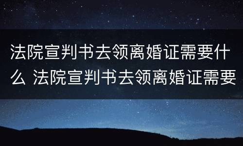 法院宣判书去领离婚证需要什么 法院宣判书去领离婚证需要什么手续