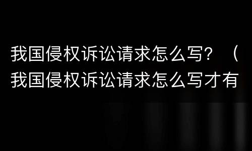 我国侵权诉讼请求怎么写？（我国侵权诉讼请求怎么写才有效）