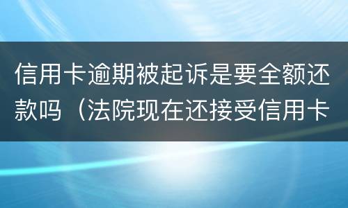 信用卡逾期被起诉是要全额还款吗（法院现在还接受信用卡逾期案件吗）