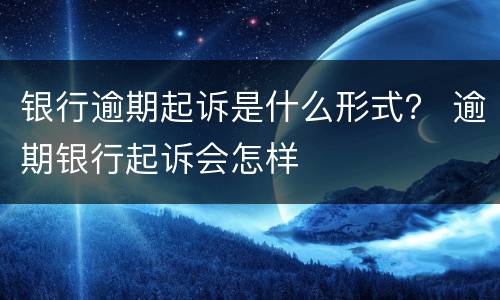 银行逾期起诉是什么形式？ 逾期银行起诉会怎样
