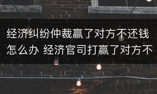 经济纠纷仲裁赢了对方不还钱怎么办 经济官司打赢了对方不还钱怎么办