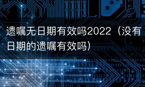 遗嘱无日期有效吗2022（没有日期的遗嘱有效吗）