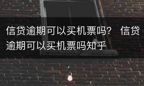 信贷逾期可以买机票吗？ 信贷逾期可以买机票吗知乎