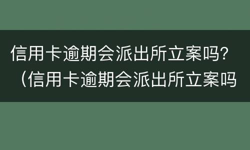 信用卡逾期会派出所立案吗？（信用卡逾期会派出所立案吗知乎）