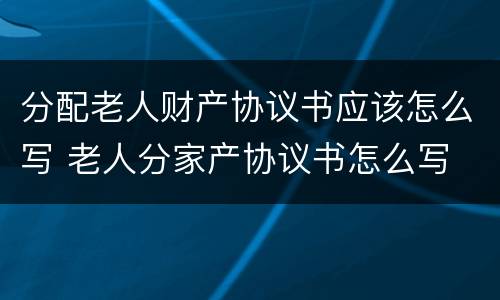 分配老人财产协议书应该怎么写 老人分家产协议书怎么写