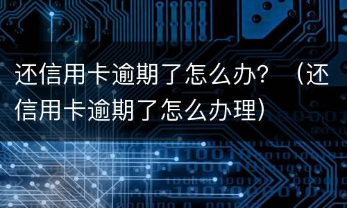 还信用卡逾期了怎么办？（还信用卡逾期了怎么办理）