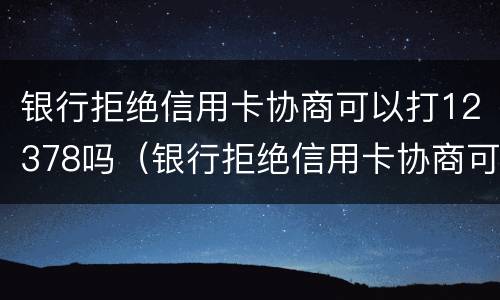 银行拒绝信用卡协商可以打12378吗（银行拒绝信用卡协商可以打12378吗电话）