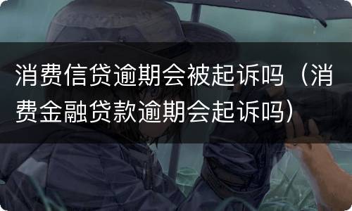 消费信贷逾期会被起诉吗（消费金融贷款逾期会起诉吗）