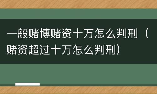 一般赌博赌资十万怎么判刑（赌资超过十万怎么判刑）
