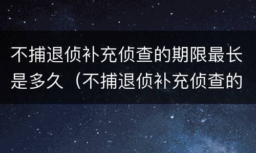 不捕退侦补充侦查的期限最长是多久（不捕退侦补充侦查的期限最长是多久）
