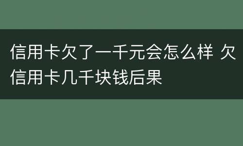信用卡欠了一千元会怎么样 欠信用卡几千块钱后果