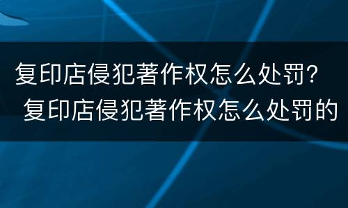 复印店侵犯著作权怎么处罚？ 复印店侵犯著作权怎么处罚的