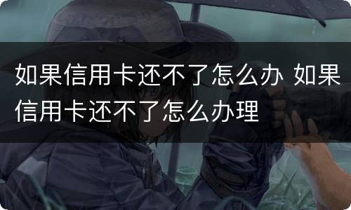 如果信用卡还不了怎么办 如果信用卡还不了怎么办理