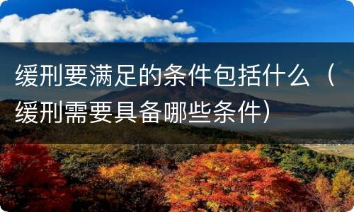 缓刑要满足的条件包括什么（缓刑需要具备哪些条件）