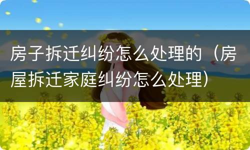 房子拆迁纠纷怎么处理的（房屋拆迁家庭纠纷怎么处理）