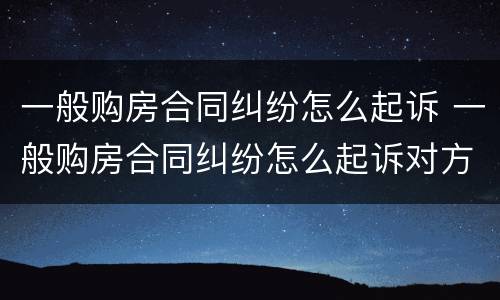 一般购房合同纠纷怎么起诉 一般购房合同纠纷怎么起诉对方