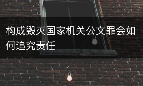构成毁灭国家机关公文罪会如何追究责任