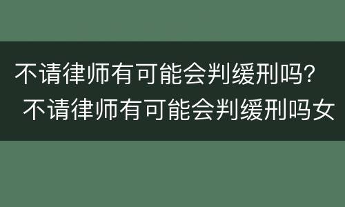 不请律师有可能会判缓刑吗？ 不请律师有可能会判缓刑吗女生