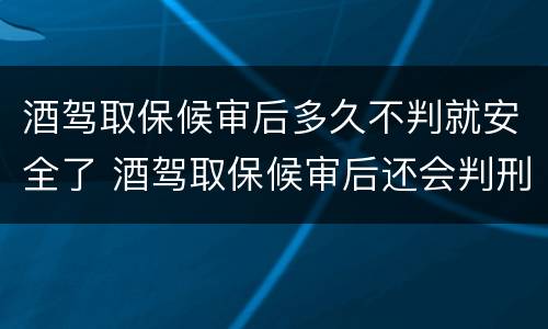 酒驾取保候审后多久不判就安全了 酒驾取保候审后还会判刑吗