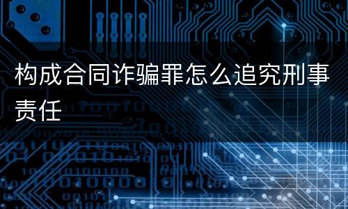 构成合同诈骗罪怎么追究刑事责任