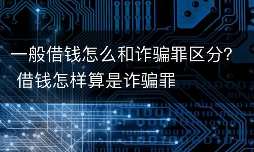 一般借钱怎么和诈骗罪区分？ 借钱怎样算是诈骗罪