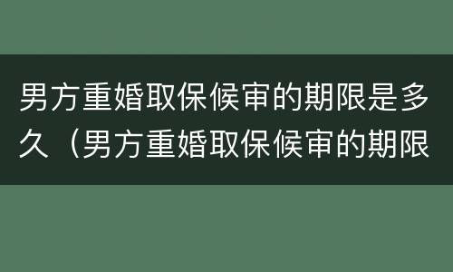 男方重婚取保候审的期限是多久（男方重婚取保候审的期限是多久啊）