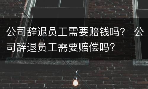 公司辞退员工需要赔钱吗？ 公司辞退员工需要赔偿吗?