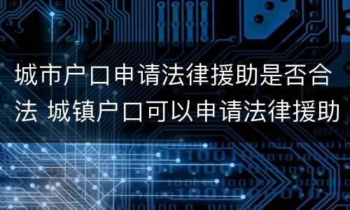 城市户口申请法律援助是否合法 城镇户口可以申请法律援助吗