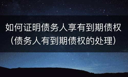 如何证明债务人享有到期债权（债务人有到期债权的处理）