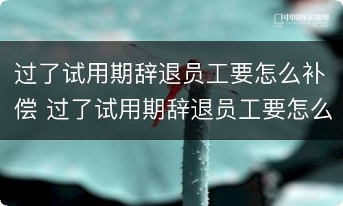 过了试用期辞退员工要怎么补偿 过了试用期辞退员工要怎么补偿才合法